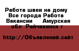 Работа швеи на дому - Все города Работа » Вакансии   . Амурская обл.,Райчихинск г.